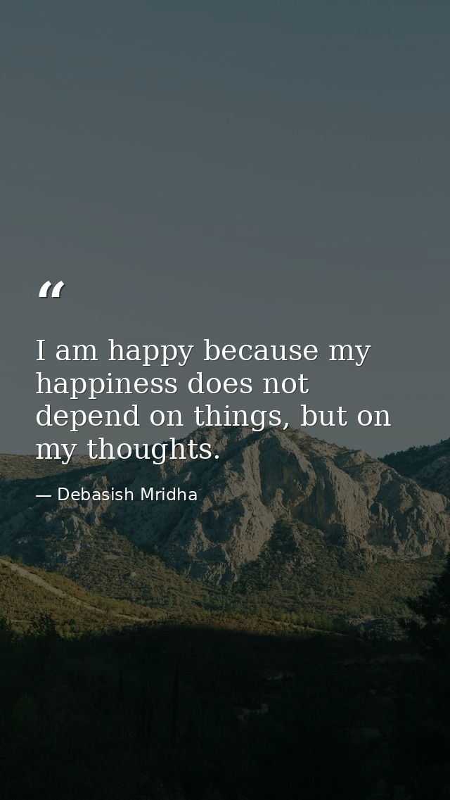 I am happy because my happiness does not depend on things, but on my thoughts. — Debasish Mridha