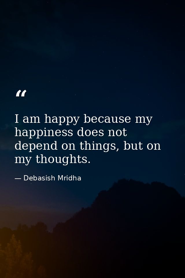 I am happy because my happiness does not depend on things, but on my thoughts. — Debasish Mridha
