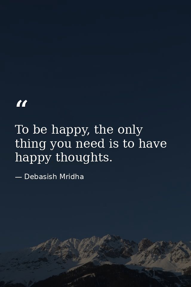 To be happy, the only thing you need is to have happy thoughts. — Debasish Mridha
