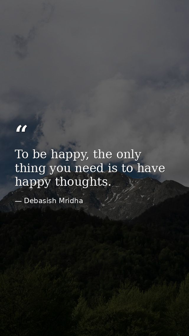 To be happy, the only thing you need is to have happy thoughts. — Debasish Mridha