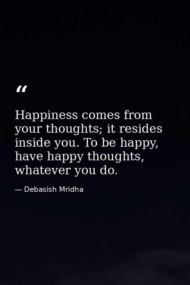 Happiness comes from your thoughts; it resides inside you. To be happy, have happy thoughts, whatever you do. — Debasish Mridha