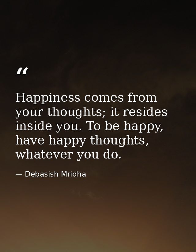 Happiness comes from your thoughts; it resides inside you. To be happy, have happy thoughts, whatever you do. — Debasish Mridha