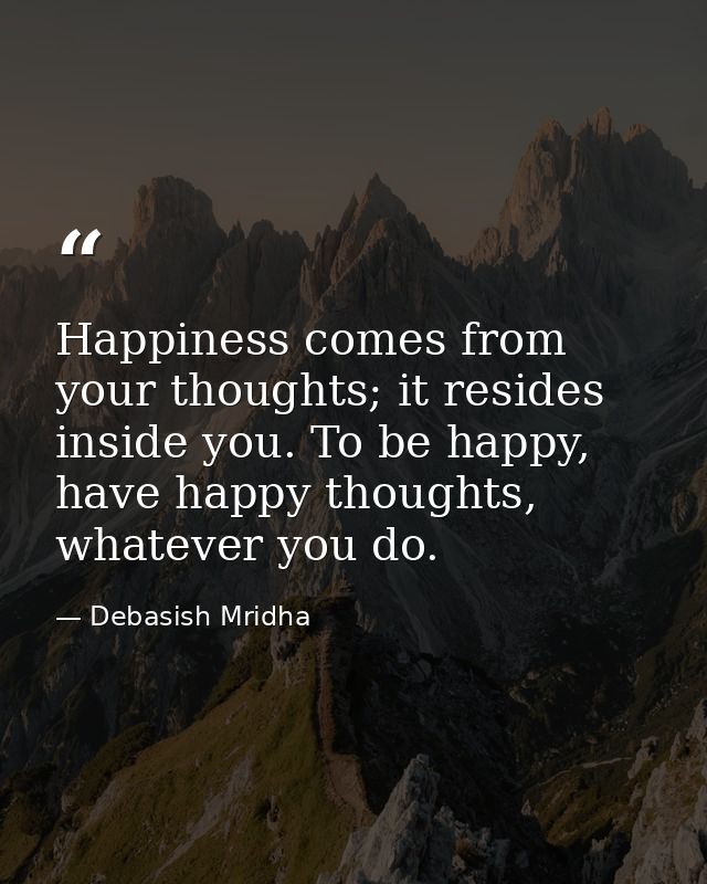 Happiness comes from your thoughts; it resides inside you. To be happy, have happy thoughts, whatever you do. — Debasish Mridha