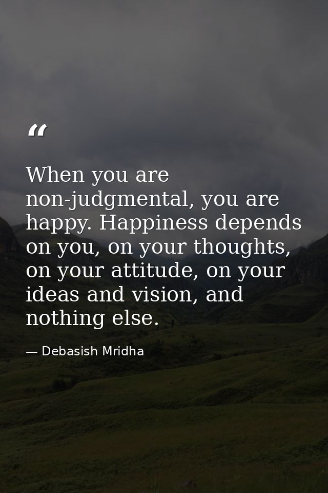 When you are non-judgmental, you are happy. Happiness depends on you, on your thoughts, on your attitude, on your ideas  — Debasish Mridha