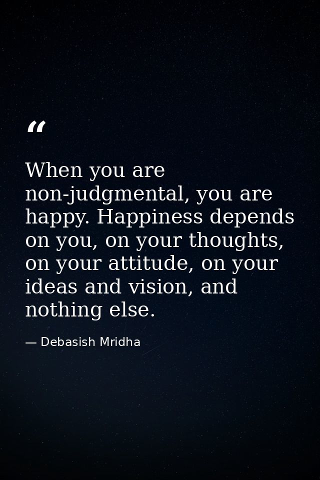 When you are non-judgmental, you are happy. Happiness depends on you, on your thoughts, on your attitude, on your ideas  — Debasish Mridha