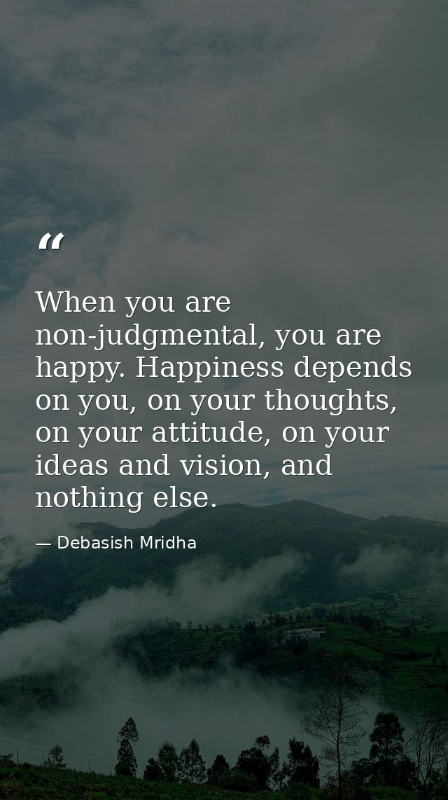 When you are non-judgmental, you are happy. Happiness depends on you, on your thoughts, on your attitude, on your ideas  — Debasish Mridha