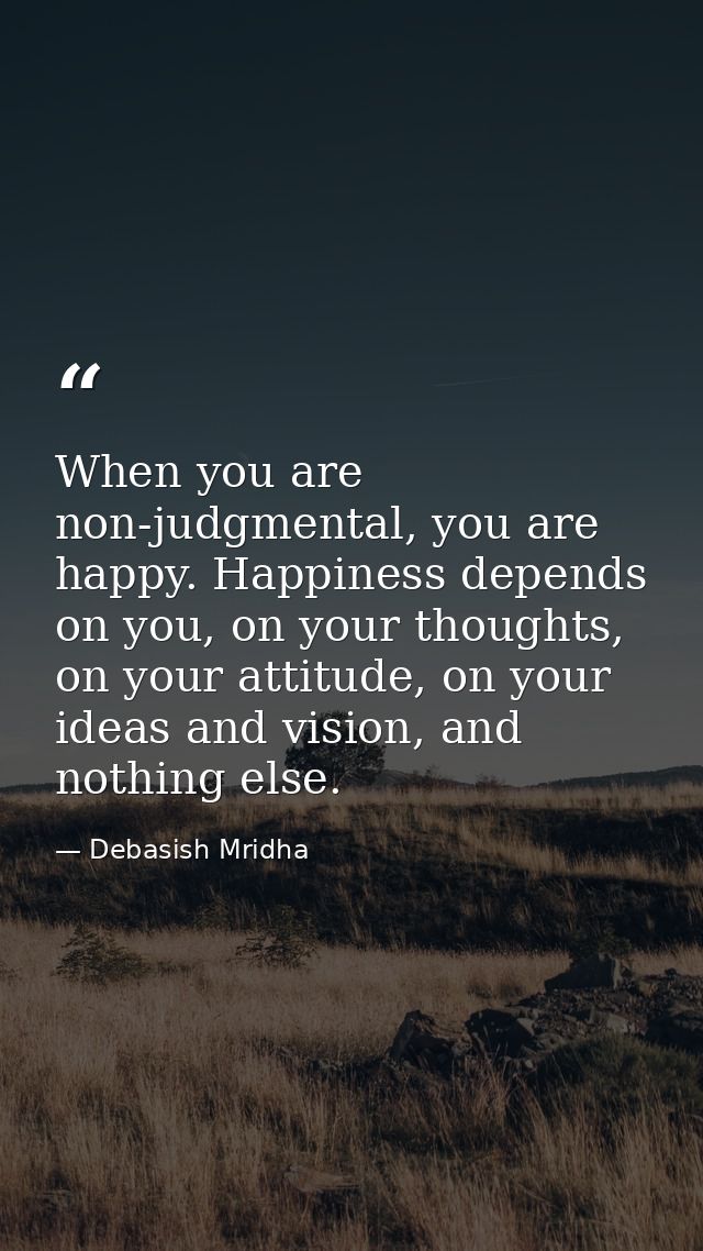 When you are non-judgmental, you are happy. Happiness depends on you, on your thoughts, on your attitude, on your ideas  — Debasish Mridha