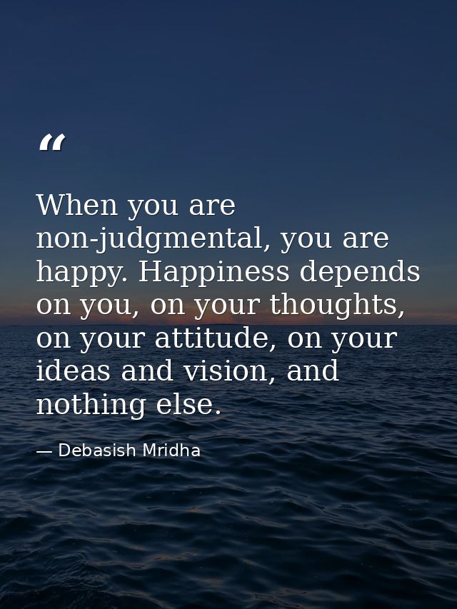 When you are non-judgmental, you are happy. Happiness depends on you, on your thoughts, on your attitude, on your ideas  — Debasish Mridha