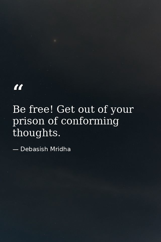 Be free! Get out of your prison of conforming thoughts. — Debasish Mridha