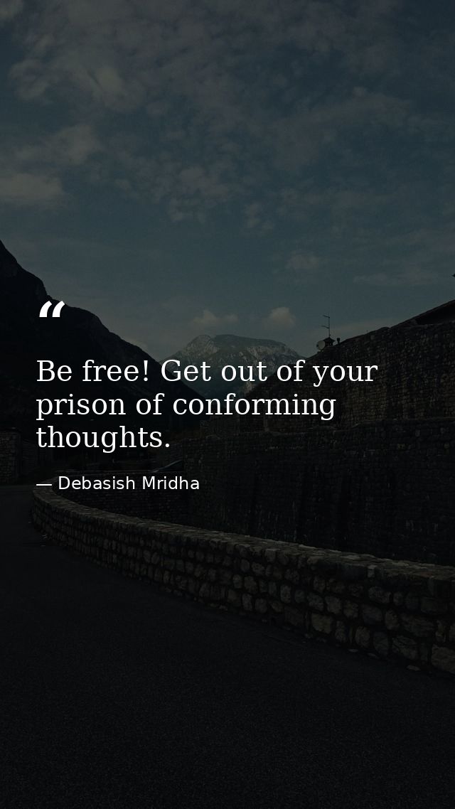 Be free! Get out of your prison of conforming thoughts. — Debasish Mridha