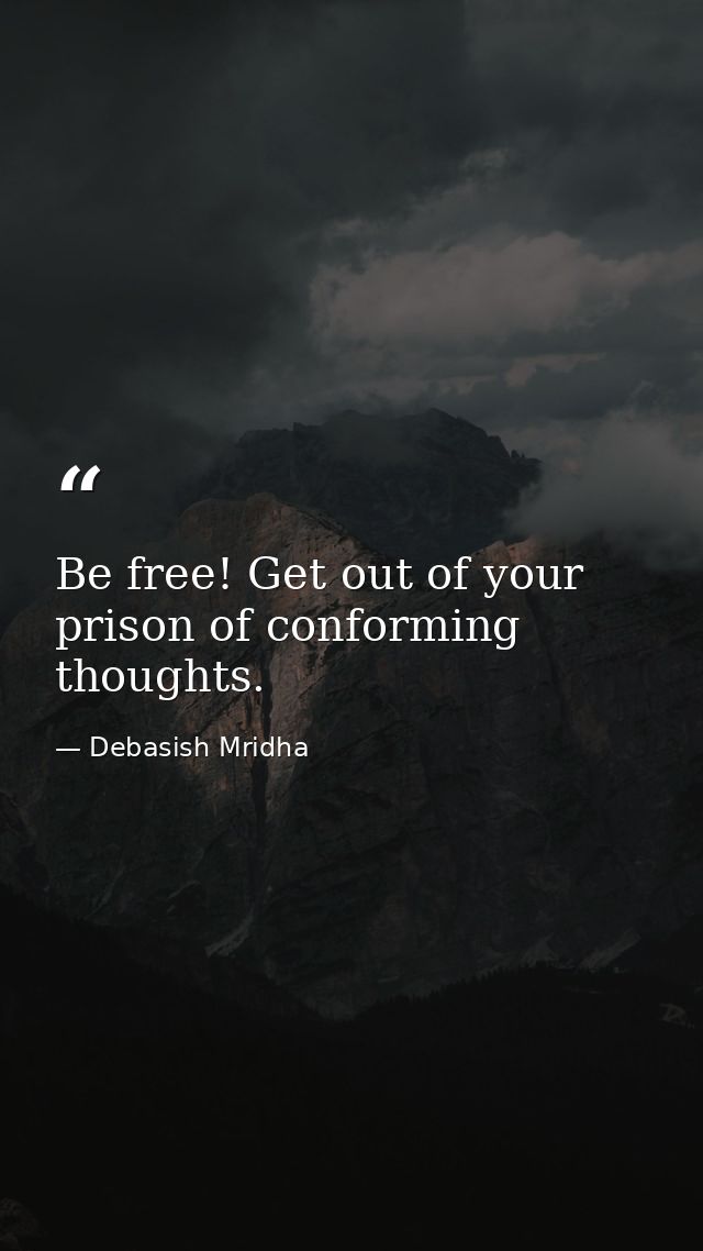 Be free! Get out of your prison of conforming thoughts. — Debasish Mridha