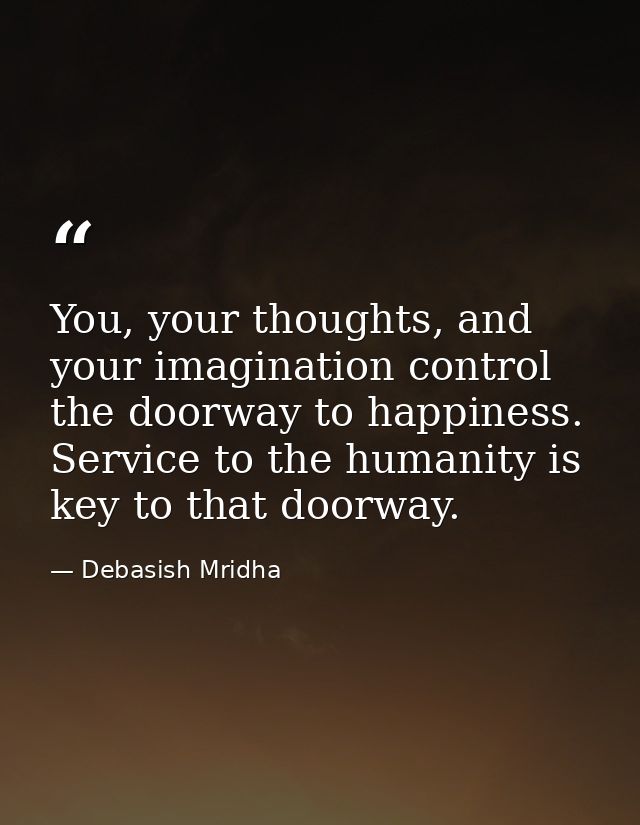 You, your thoughts, and your imagination control the doorway to happiness. Service to the humanity is key to that doorwa — Debasish Mridha