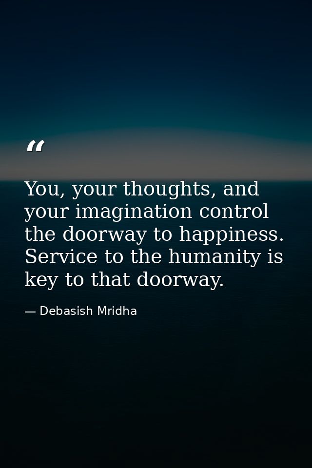 You, your thoughts, and your imagination control the doorway to happiness. Service to the humanity is key to that doorwa — Debasish Mridha