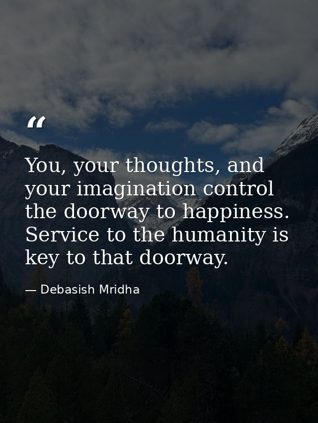 You, your thoughts, and your imagination control the doorway to happiness. Service to the humanity is key to that doorwa — Debasish Mridha