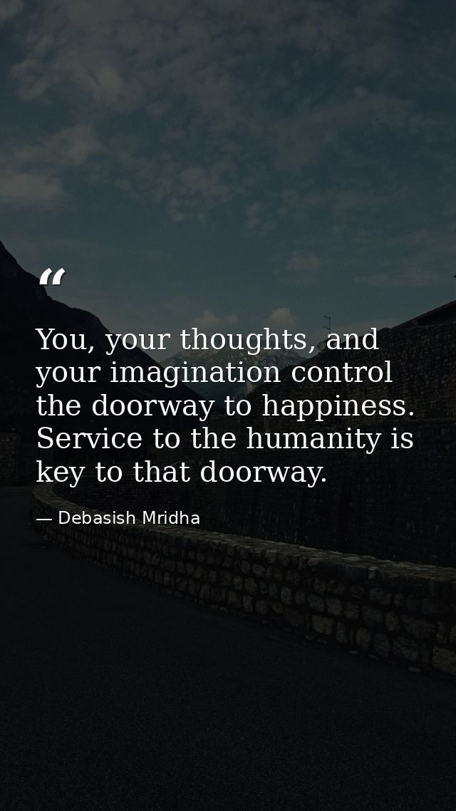 You, your thoughts, and your imagination control the doorway to happiness. Service to the humanity is key to that doorwa — Debasish Mridha