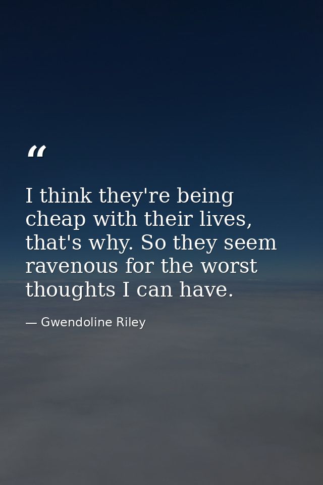 I think they're being cheap with their lives, that's why. So they seem ravenous for the worst thoughts I can have. — Gwendoline Riley