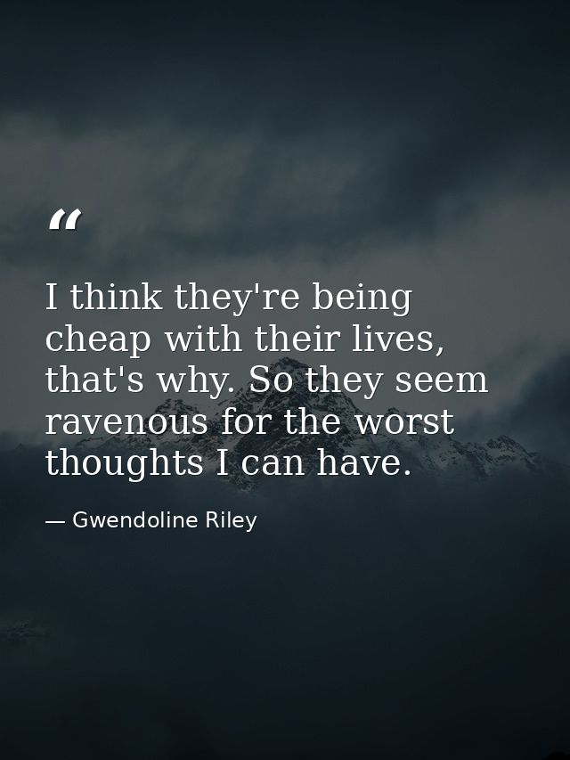 I think they're being cheap with their lives, that's why. So they seem ravenous for the worst thoughts I can have. — Gwendoline Riley