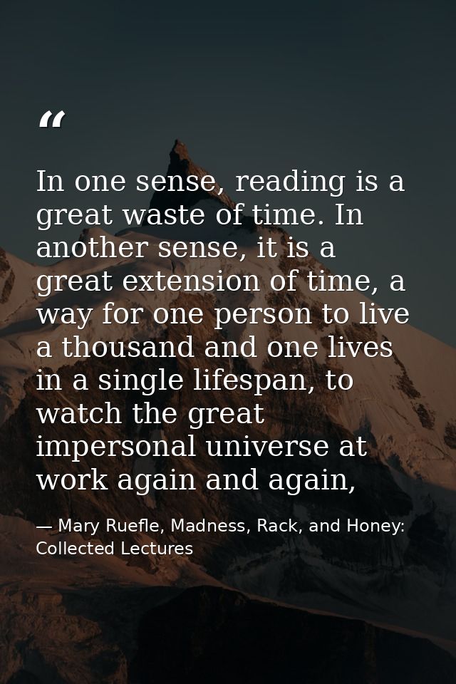 In one sense, reading is a great waste of time. In another sense, it is a great extension of time, a way for one person  — Mary Ruefle, Madness, Rack, and Honey: Collected Lectures