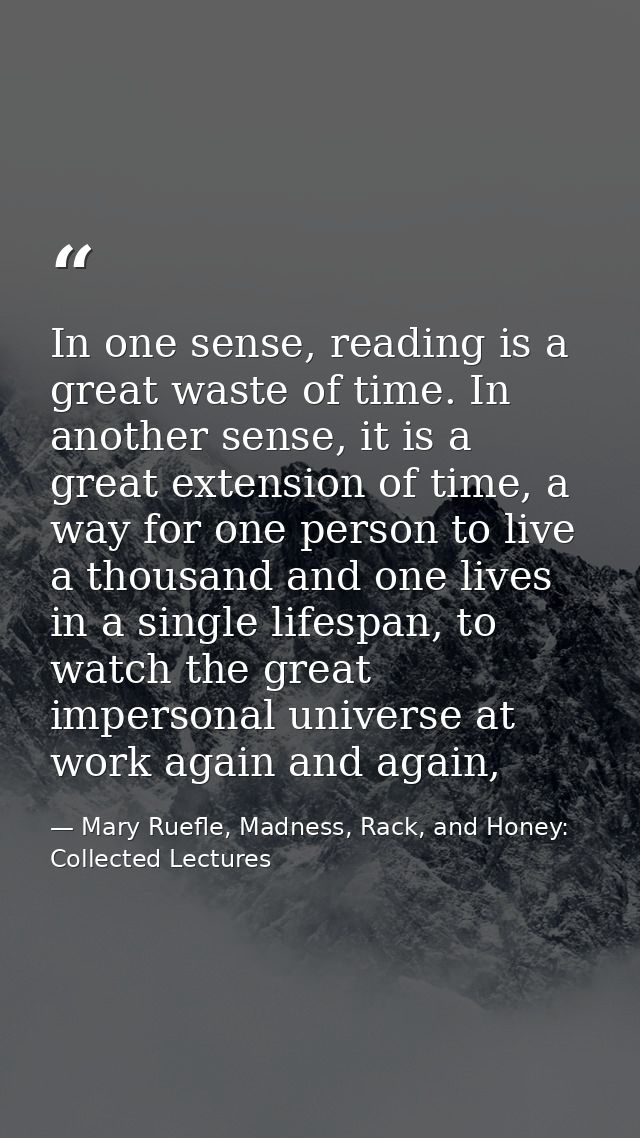 In one sense, reading is a great waste of time. In another sense, it is a great extension of time, a way for one person  — Mary Ruefle, Madness, Rack, and Honey: Collected Lectures