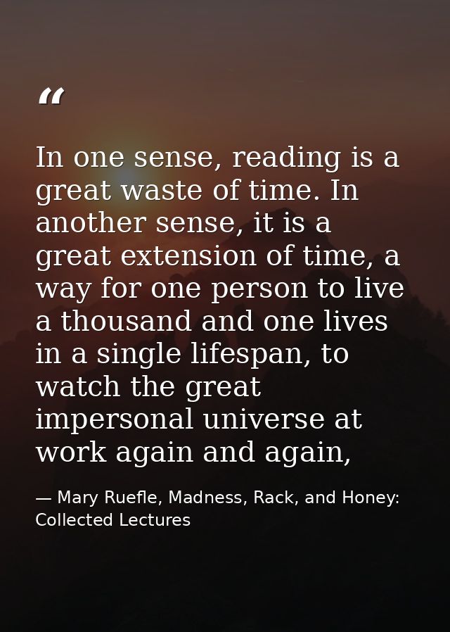 In one sense, reading is a great waste of time. In another sense, it is a great extension of time, a way for one person  — Mary Ruefle, Madness, Rack, and Honey: Collected Lectures