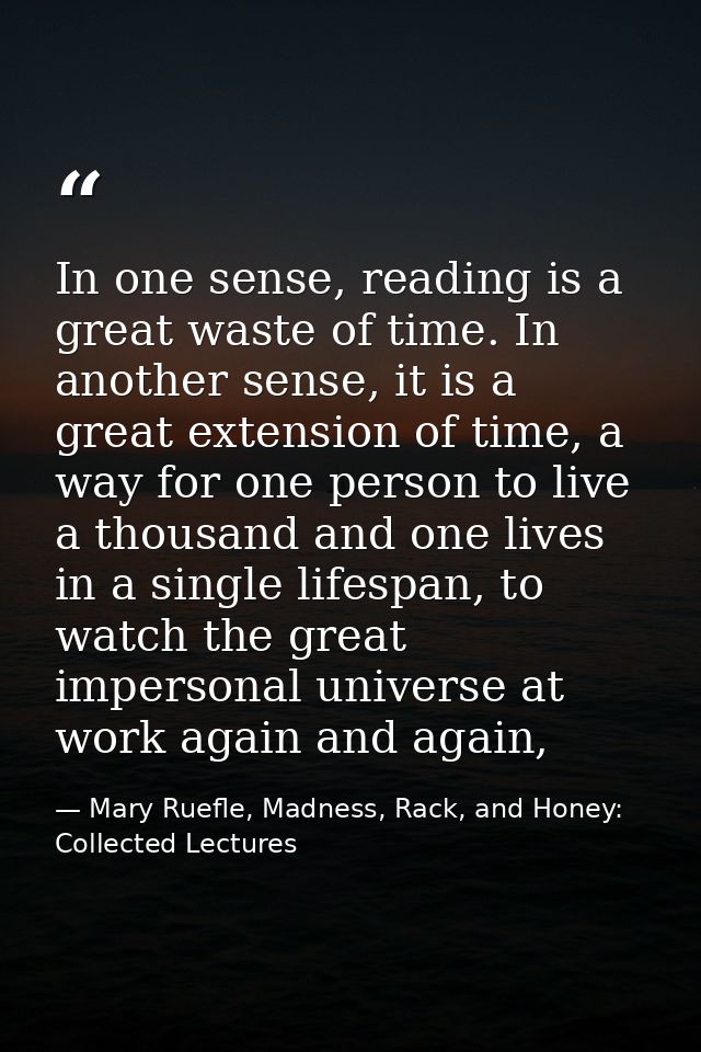 In one sense, reading is a great waste of time. In another sense, it is a great extension of time, a way for one person  — Mary Ruefle, Madness, Rack, and Honey: Collected Lectures