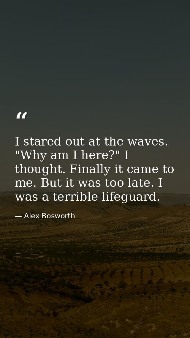 I stared out at the waves. "Why am I here?" I thought. Finally it came to me. But it was too late. I was a terrible life — Alex Bosworth