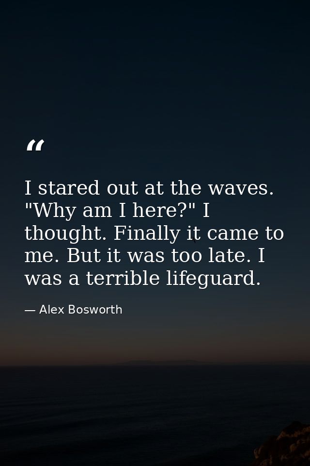 I stared out at the waves. "Why am I here?" I thought. Finally it came to me. But it was too late. I was a terrible life — Alex Bosworth