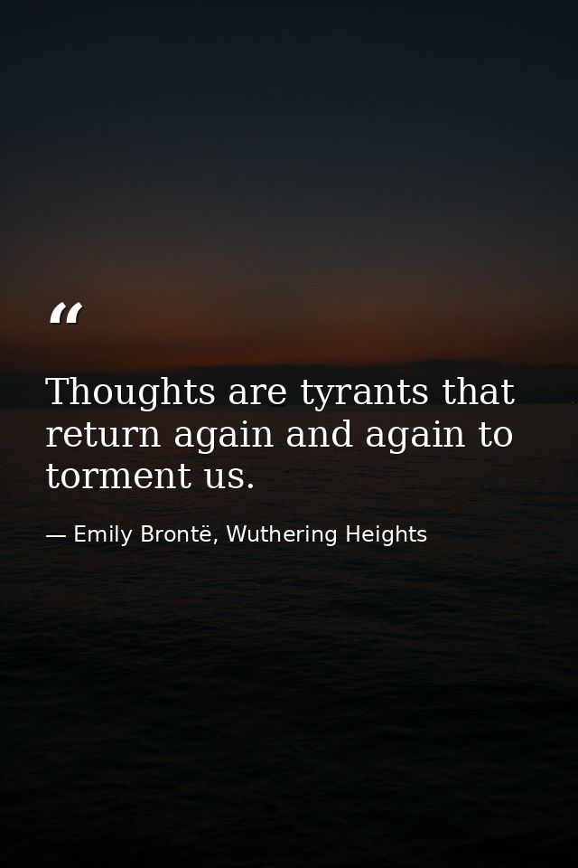 Thoughts are tyrants that return again and again to torment us. — Emily Brontë, Wuthering Heights