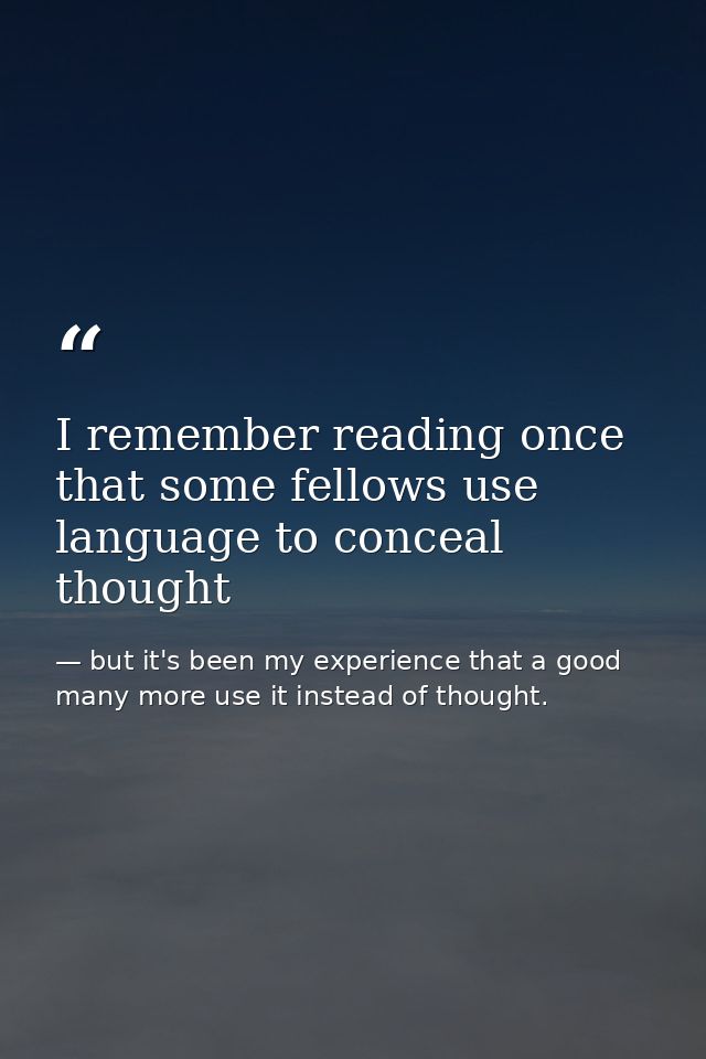 I remember reading once that some fellows use language to conceal thought — but it's been my experience that a good many more use it instead of thought.