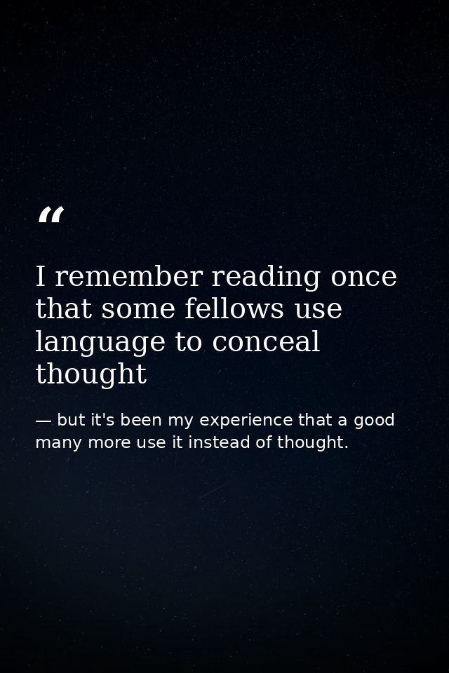 I remember reading once that some fellows use language to conceal thought — but it's been my experience that a good many more use it instead of thought.