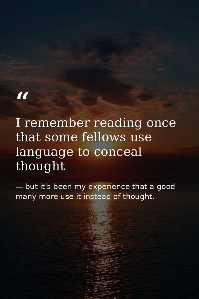 I remember reading once that some fellows use language to conceal thought — but it's been my experience that a good many more use it instead of thought.