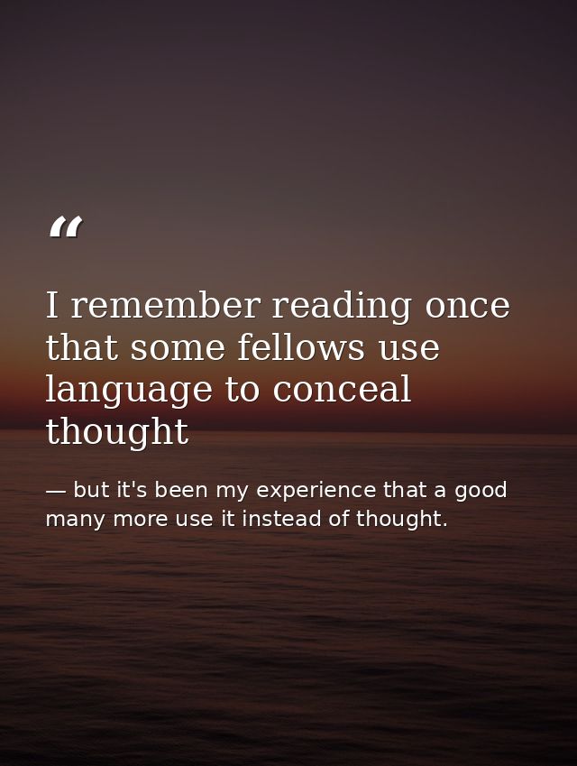 I remember reading once that some fellows use language to conceal thought — but it's been my experience that a good many more use it instead of thought.