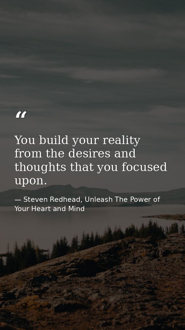 You build your reality from the desires and thoughts that you focused upon. — Steven Redhead, Unleash The Power of Your Heart and Mind