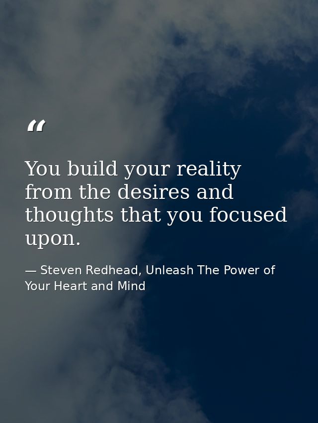You build your reality from the desires and thoughts that you focused upon. — Steven Redhead, Unleash The Power of Your Heart and Mind