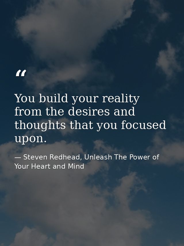 You build your reality from the desires and thoughts that you focused upon. — Steven Redhead, Unleash The Power of Your Heart and Mind