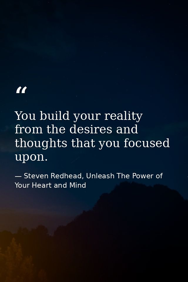 You build your reality from the desires and thoughts that you focused upon. — Steven Redhead, Unleash The Power of Your Heart and Mind