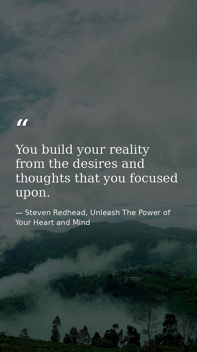 You build your reality from the desires and thoughts that you focused upon. — Steven Redhead, Unleash The Power of Your Heart and Mind