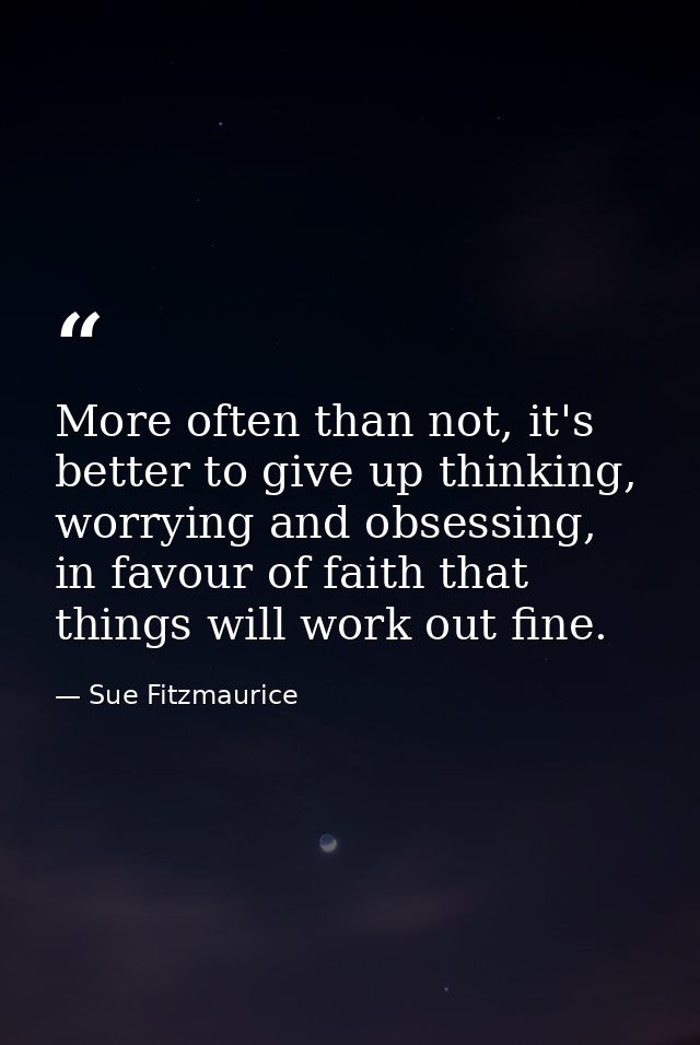 More often than not, it's better to give up thinking, worrying and obsessing, in favour of faith that things will work o — Sue Fitzmaurice