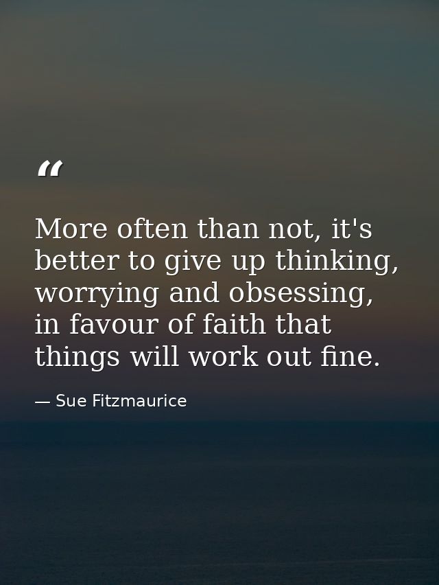 More often than not, it's better to give up thinking, worrying and obsessing, in favour of faith that things will work o — Sue Fitzmaurice