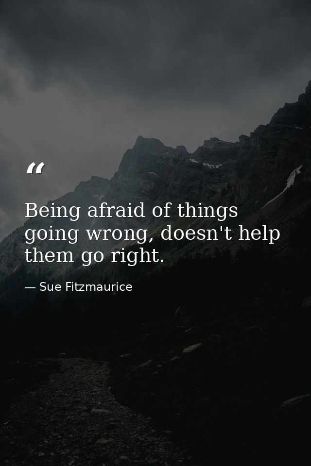 Being afraid of things going wrong, doesn't help them go right. — Sue Fitzmaurice