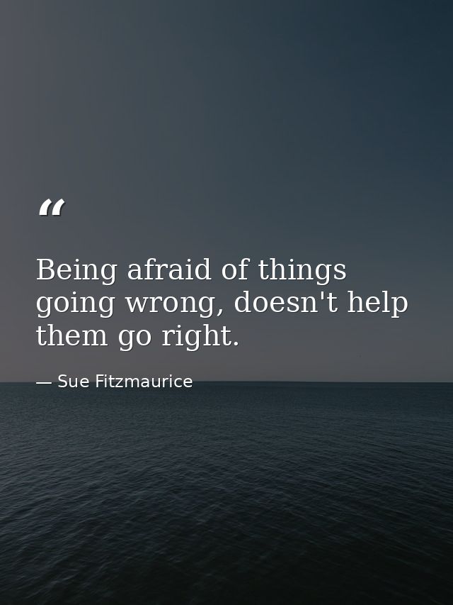 Being afraid of things going wrong, doesn't help them go right. — Sue Fitzmaurice