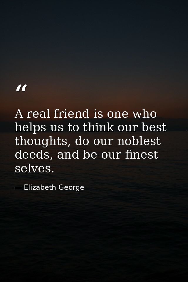 A real friend is one who helps us to think our best thoughts, do our noblest deeds, and be our finest selves. — Elizabeth George
