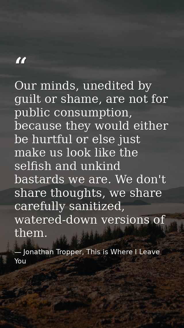 Our minds, unedited by guilt or shame, are not for public consumption, because they would either be hurtful or else just — Jonathan Tropper, This is Where I Leave You