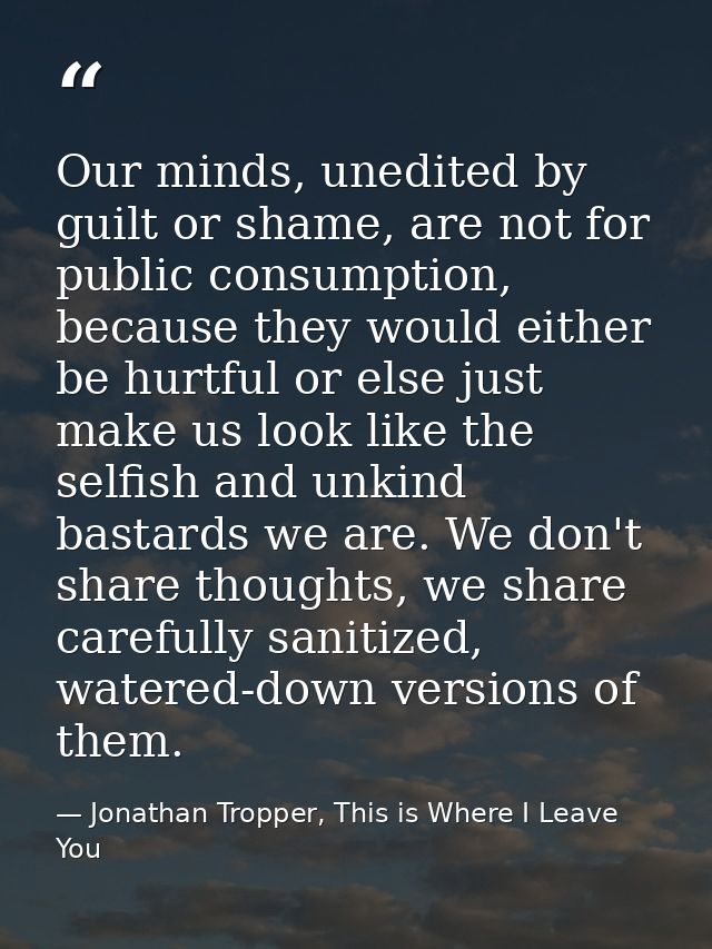 Our minds, unedited by guilt or shame, are not for public consumption, because they would either be hurtful or else just — Jonathan Tropper, This is Where I Leave You