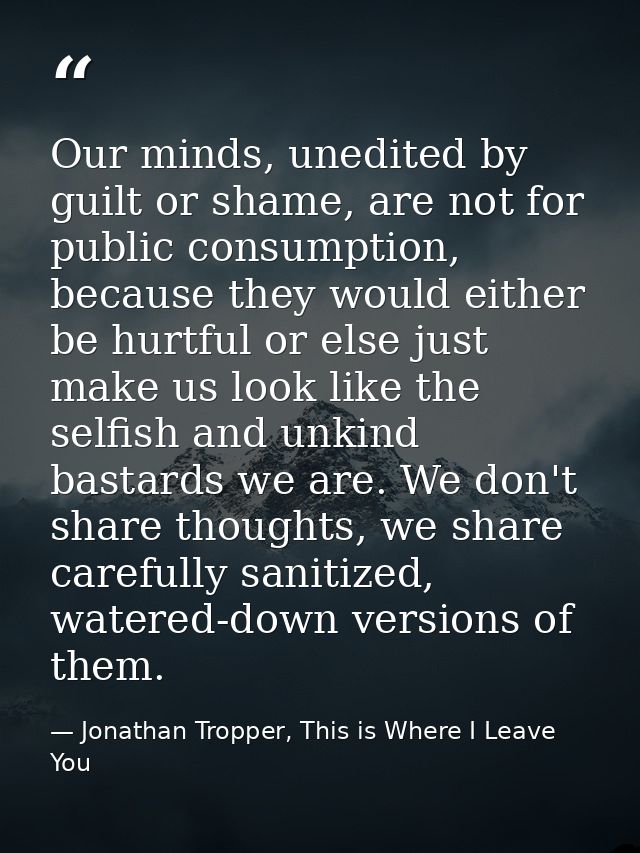 Our minds, unedited by guilt or shame, are not for public consumption, because they would either be hurtful or else just — Jonathan Tropper, This is Where I Leave You