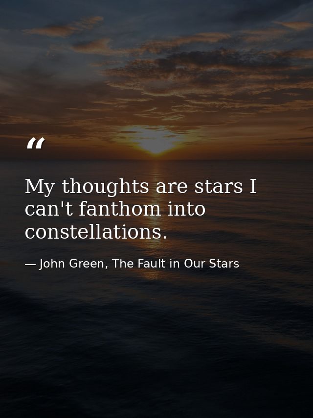 My thoughts are stars I can't fanthom into constellations. — John Green, The Fault in Our Stars