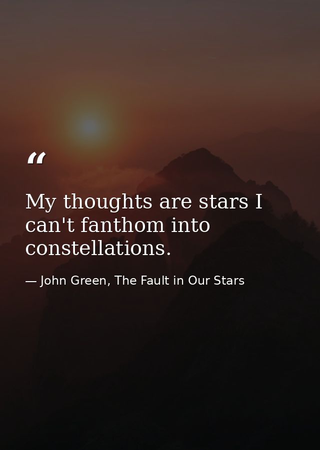 My thoughts are stars I can't fanthom into constellations. — John Green, The Fault in Our Stars