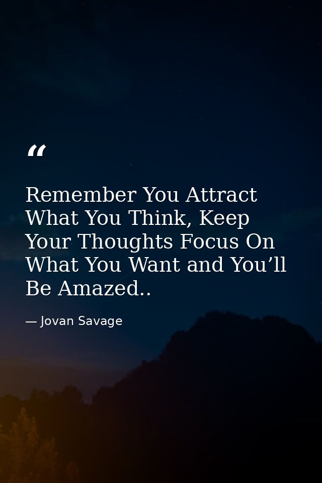 Remember You Attract What You Think, Keep Your Thoughts Focus On What You Want and You’ll Be Amazed.. — Jovan Savage