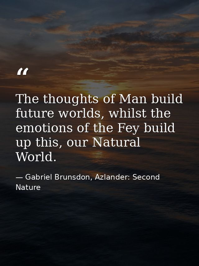 The thoughts of Man build future worlds, whilst the emotions of the Fey build up this, our Natural World. — Gabriel Brunsdon, Azlander: Second Nature