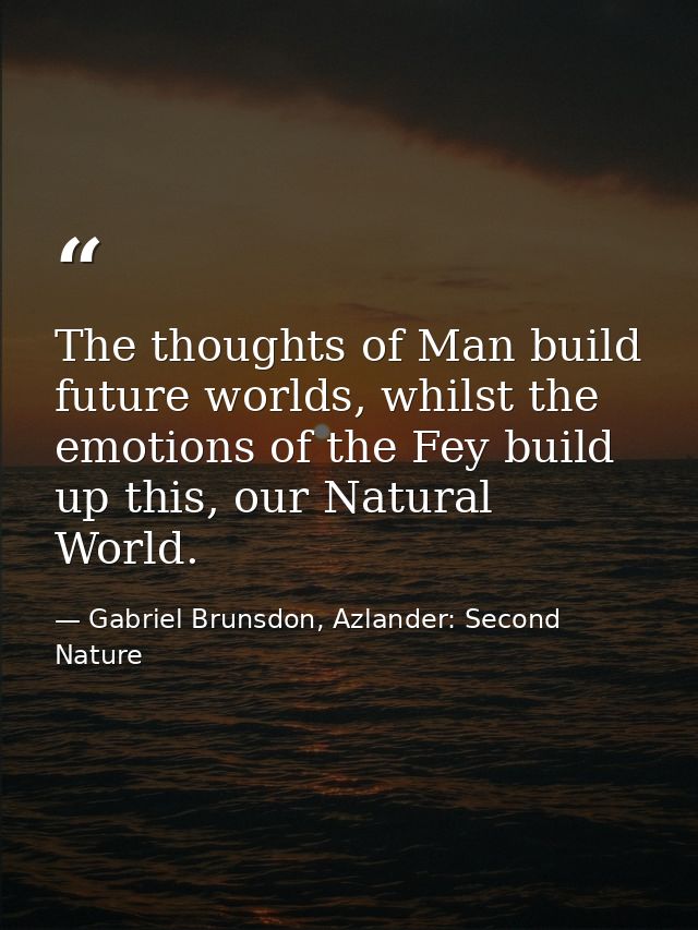 The thoughts of Man build future worlds, whilst the emotions of the Fey build up this, our Natural World. — Gabriel Brunsdon, Azlander: Second Nature